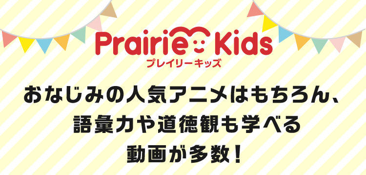Prairie Kids プレイリーキッズ おなじみの人気アニメはもちろん、語彙力や道徳観も学べる動画が多数！ 